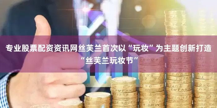 专业股票配资资讯网丝芙兰首次以“玩妆”为主题创新打造“丝芙兰玩妆节”