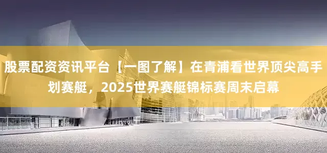 股票配资资讯平台【一图了解】在青浦看世界顶尖高手划赛艇，2025世界赛艇锦标赛周末启幕