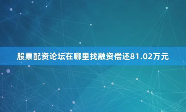 股票配资论坛在哪里找融资偿还81.02万元