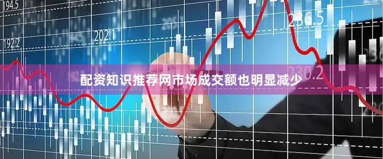 配资知识推荐网市场成交额也明显减少