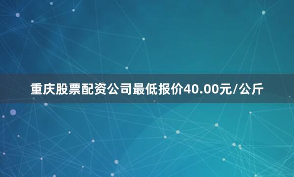 重庆股票配资公司最低报价40.00元/公斤