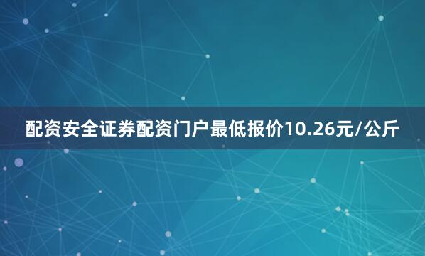 配资安全证券配资门户最低报价10.26元/公斤