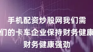 手机配资炒股网我们需要我们的卡车企业保持财务健康强劲