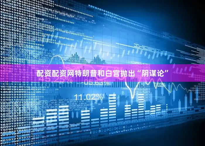 配资配资网特朗普和白宫抛出“阴谋论”