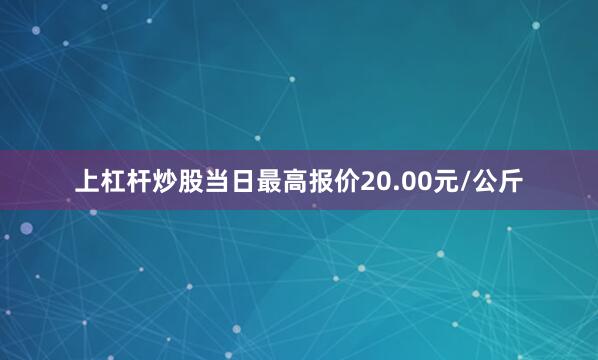 上杠杆炒股当日最高报价20.00元/公斤