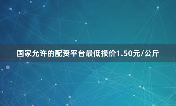 国家允许的配资平台最低报价1.50元/公斤
