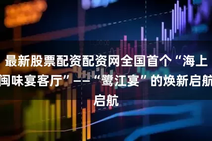 最新股票配资配资网全国首个“海上闽味宴客厅”——“鹭江宴”的焕新启航