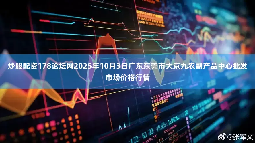 炒股配资178论坛网2025年10月3日广东东莞市大京九农副产品中心批发市场价格行情