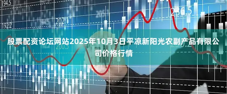 股票配资论坛网站2025年10月3日平凉新阳光农副产品有限公司价格行情