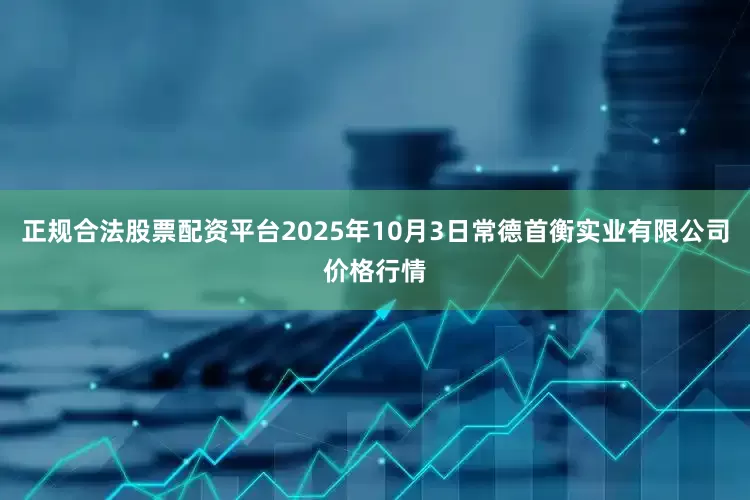 正规合法股票配资平台2025年10月3日常德首衡实业有限公司价格行情