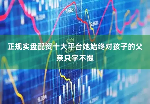 正规实盘配资十大平台她始终对孩子的父亲只字不提