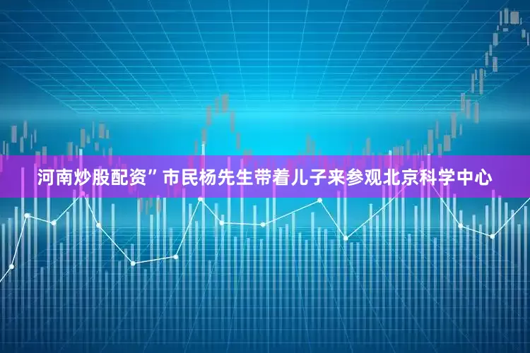 河南炒股配资”市民杨先生带着儿子来参观北京科学中心