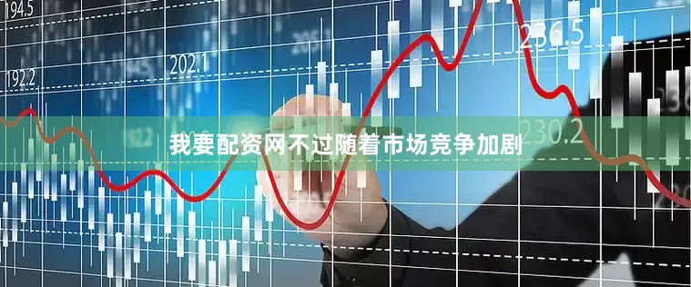 我要配资网不过随着市场竞争加剧