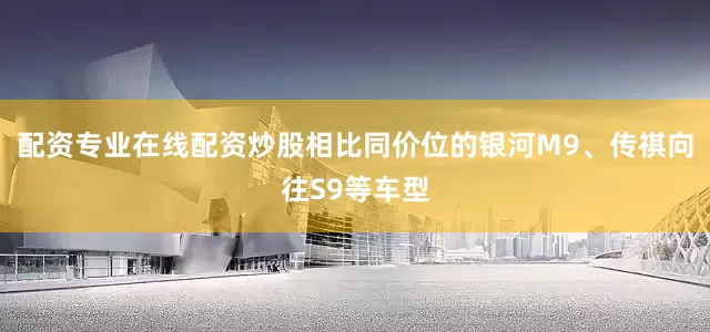配资专业在线配资炒股相比同价位的银河M9、传祺向往S9等车型