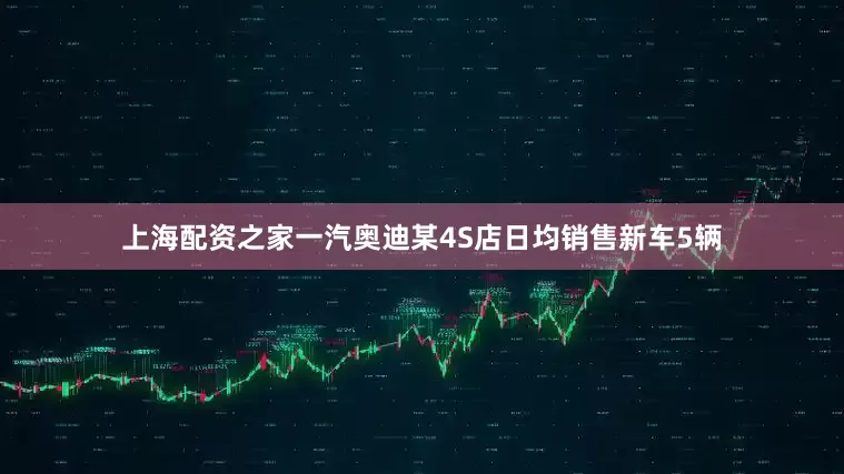 上海配资之家一汽奥迪某4S店日均销售新车5辆