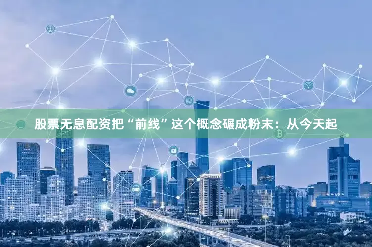 股票无息配资把“前线”这个概念碾成粉末：从今天起