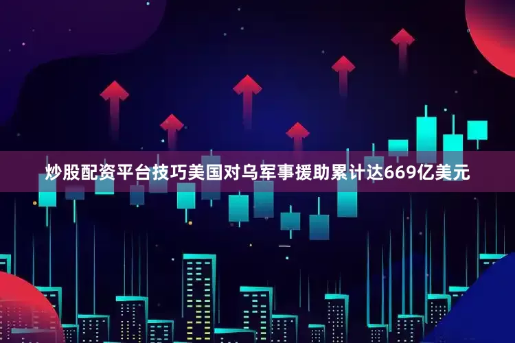 炒股配资平台技巧美国对乌军事援助累计达669亿美元