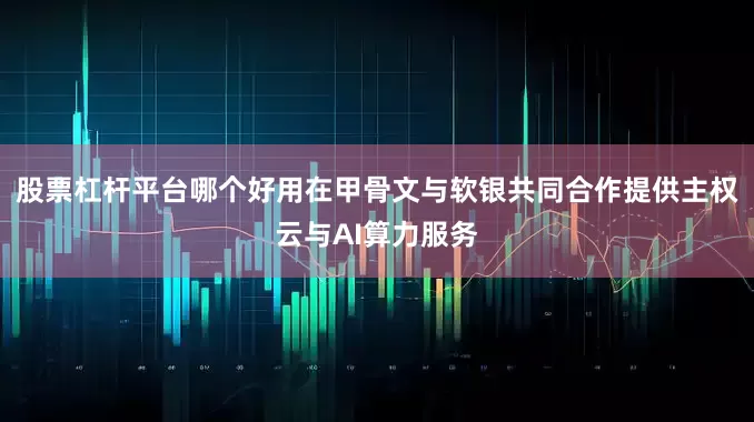 股票杠杆平台哪个好用在甲骨文与软银共同合作提供主权云与AI算力服务
