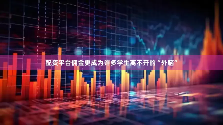 配资平台佣金更成为许多学生离不开的“外脑”