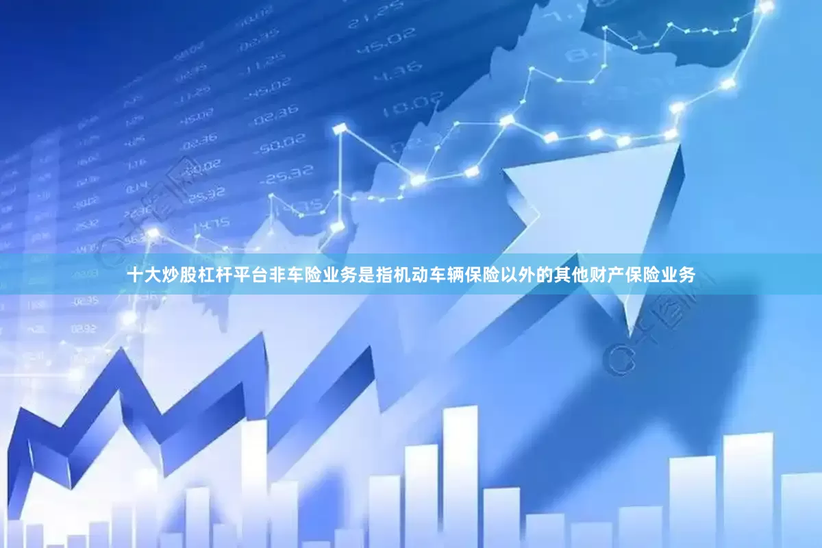 十大炒股杠杆平台非车险业务是指机动车辆保险以外的其他财产保险业务
