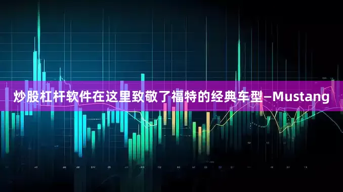 炒股杠杆软件在这里致敬了福特的经典车型—Mustang